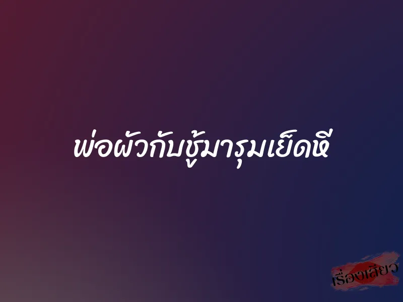 พ่อผัวกับชู้มารุมเย็ดหี 1 พ่อผัวกับชู้มารุมเย็ดหี