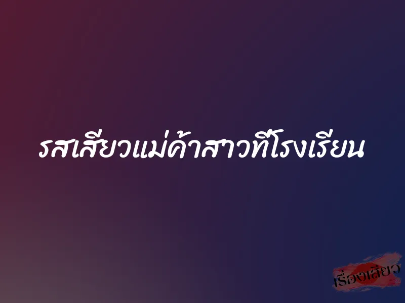 รสเสียวแม่ค้าสาวที่โรงเรียน 1 รสเสียวแม่ค้าสาวที่โรงเรียน