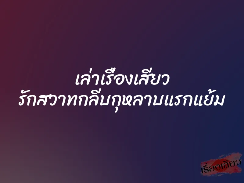 เล่าเรื่องเสียว รักสวาทกลีบกุหลาบแรกแย้ม 1 เล่าเรื่องเสียว รักสวาทกลีบกุหลาบแรกแย้ม