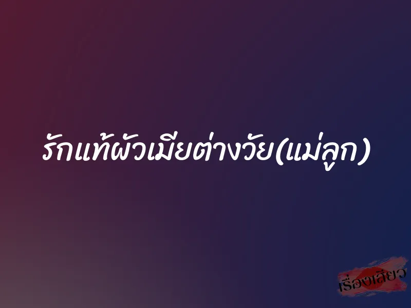 รักแท้ผัวเมียต่างวัย(แม่ลูก) 1 รักแท้ผัวเมียต่างวัย(แม่ลูก)