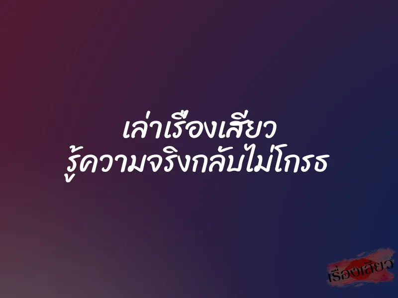 เล่าเรื่องเสียว รู้ความจริงกลับไม่โกรธ 1 เล่าเรื่องเสียว รู้ความจริงกลับไม่โกรธ