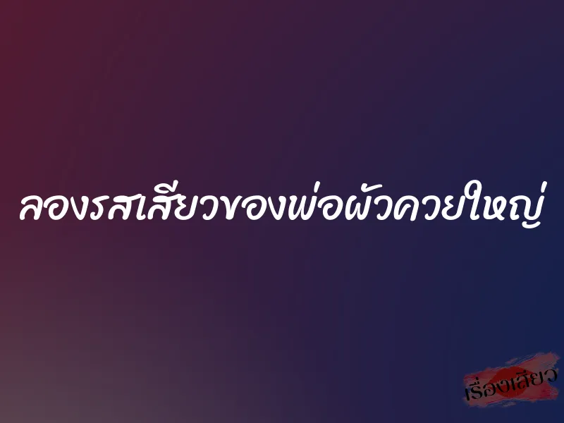 ลองรสเสียวของพ่อผัวควยใหญ่ 1 ลองรสเสียวของพ่อผัวควยใหญ่