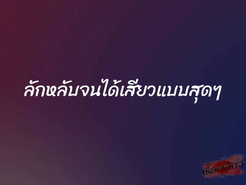 ลักหลับจนได้เสียวแบบสุดๆ 1 ลักหลับจนได้เสียวแบบสุดๆ