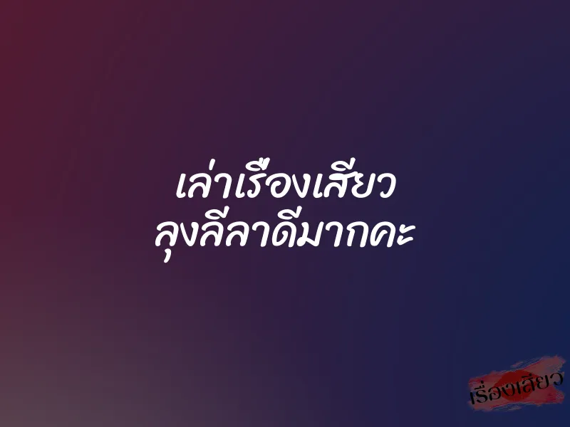 เล่าเรื่องเสียว ลุงลีลาดีมากคะ 1 เล่าเรื่องเสียว ลุงลีลาดีมากคะ