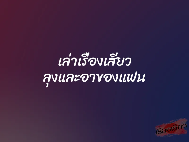 เล่าเรื่องเสียว ลุงและอาของแฟน 1 เล่าเรื่องเสียว ลุงและอาของแฟน