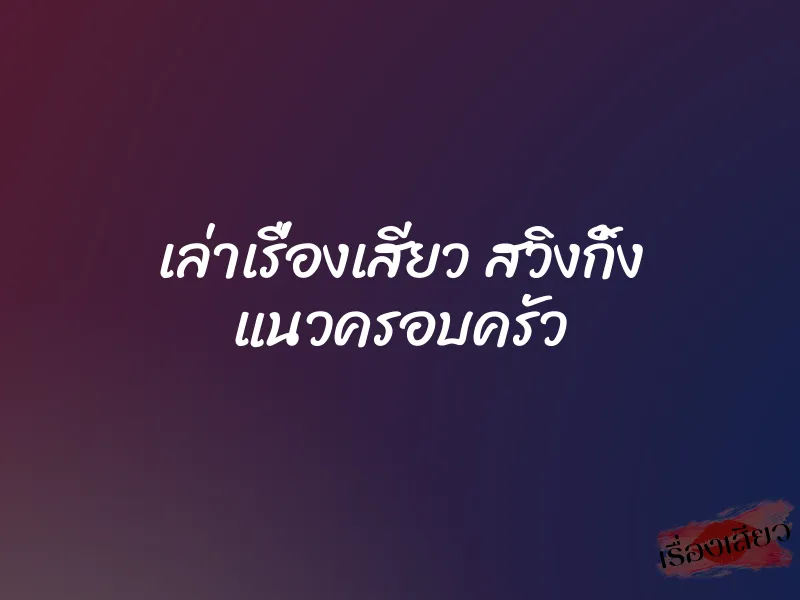 เล่าเรื่องเสียว สวิงกิ้ง แนวครอบครัว 1 เล่าเรื่องเสียว สวิงกิ้ง แนวครอบครัว
