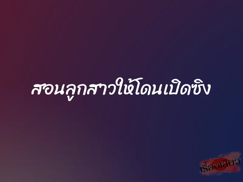 สอนลูกสาวให้โดนเปิดซิง 1 สอนลูกสาวให้โดนเปิดซิง