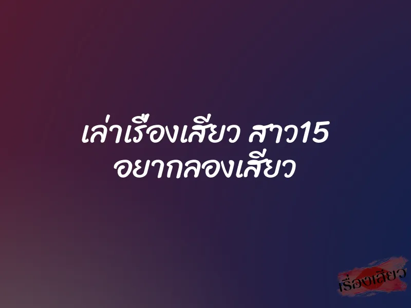เล่าเรื่องเสียว สาว15 อยากลองเสียว 3 เล่าเรื่องเสียว สาว15 อยากลองเสียว