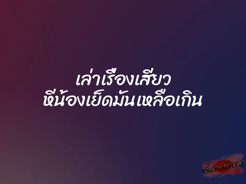 เล่าเรื่องเสียว หีน้องเย็ดมันเหลือเกิน 1 เล่าเรื่องเสียว หีน้องเย็ดมันเหลือเกิน