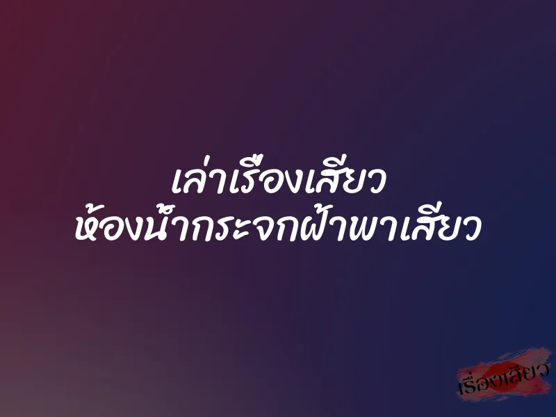 เล่าเรื่องเสียว ห้องนํ้ากระจกฝ้าพาเสียว 6 เล่าเรื่องเสียว ห้องนํ้ากระจกฝ้าพาเสียว