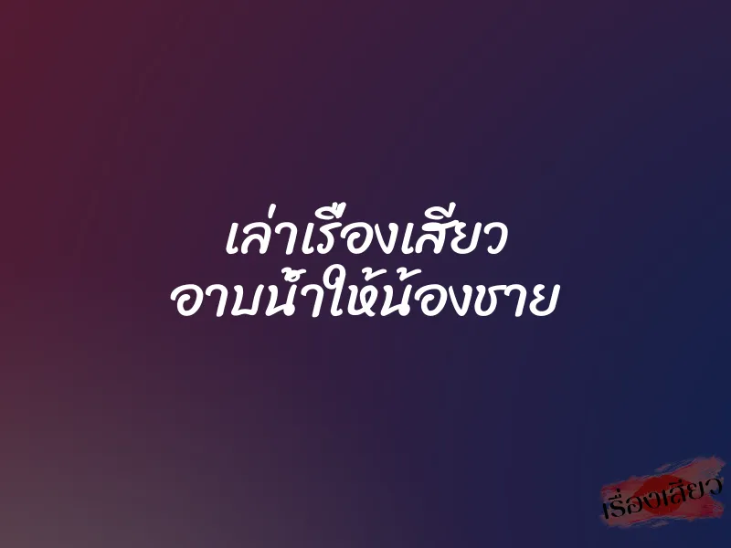 เล่าเรื่องเสียว อาบน้ำให้น้องชาย 10 เล่าเรื่องเสียว อาบน้ำให้น้องชาย
