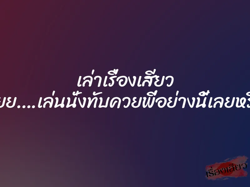 เล่าเรื่องเสียว อูยย….เล่นนั่งทับควยพี่อย่างนี้เลยหรือ 1 เล่าเรื่องเสียว อูยย….เล่นนั่งทับควยพี่อย่างนี้เลยหรือ