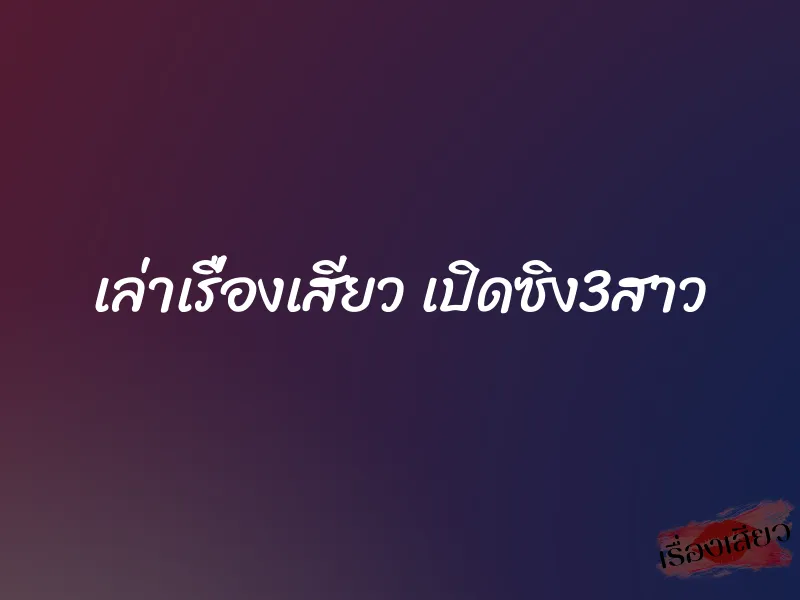 เล่าเรื่องเสียว เปิดซิง3สาว 1 เล่าเรื่องเสียว เปิดซิง3สาว