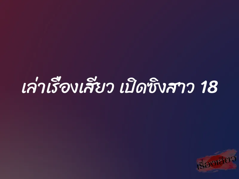 เล่าเรื่องเสียว เปิดซิงสาว 18 1 เล่าเรื่องเสียว เปิดซิงสาว 18
