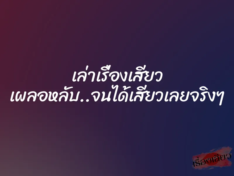 เล่าเรื่องเสียว เผลอหลับ..จนได้เสียวเลยจริงๆ 4 เล่าเรื่องเสียว เผลอหลับ..จนได้เสียวเลยจริงๆ