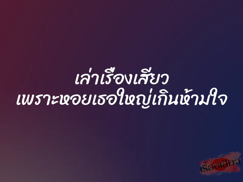 เล่าเรื่องเสียว เพราะหอยเธอใหญ่เกินห้ามใจ 1 เล่าเรื่องเสียว เพราะหอยเธอใหญ่เกินห้ามใจ