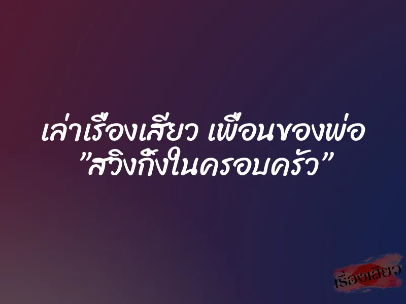 เล่าเรื่องเสียว เพื่อนของพ่อ ”สวิงกิ้งในครอบครัว” 1 เล่าเรื่องเสียว เพื่อนของพ่อ ”สวิงกิ้งในครอบครัว”