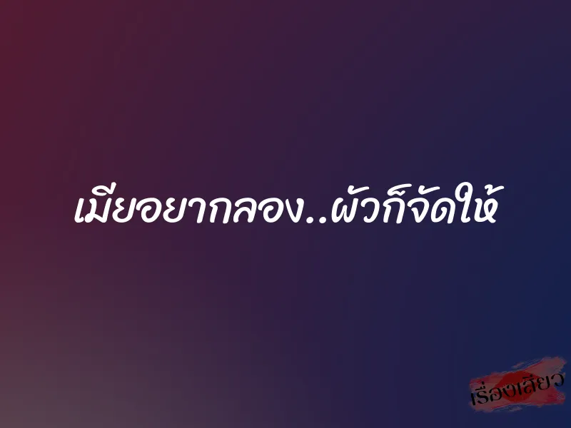 เมียอยากลอง..ผัวก็จัดให้ 1 เมียอยากลอง..ผัวก็จัดให้