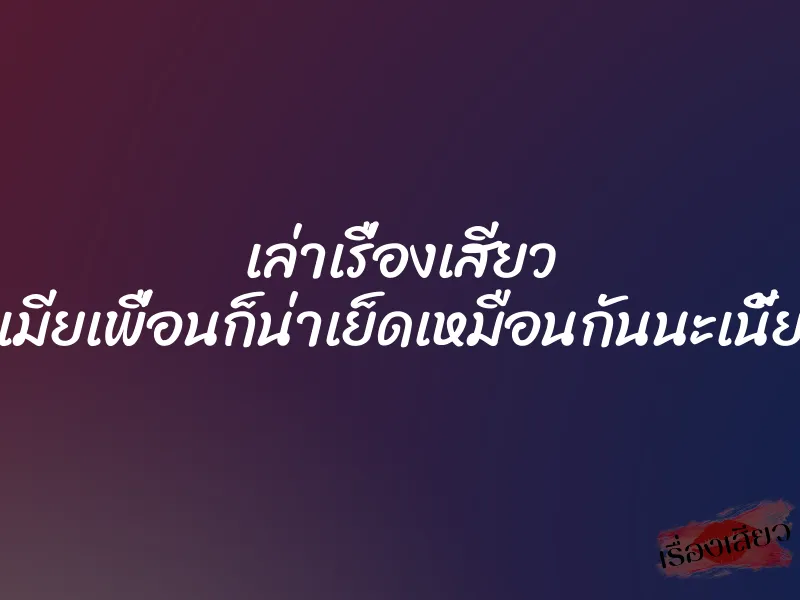 เล่าเรื่องเสียว เมียเพื่อนก็น่าเย็ดเหมือนกันนะเนี้ย 1 เล่าเรื่องเสียว เมียเพื่อนก็น่าเย็ดเหมือนกันนะเนี้ย