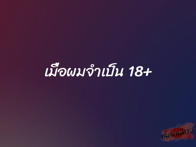 เมื่อผมจำเป็น 18+ 1 เมื่อผมจำเป็น 18+