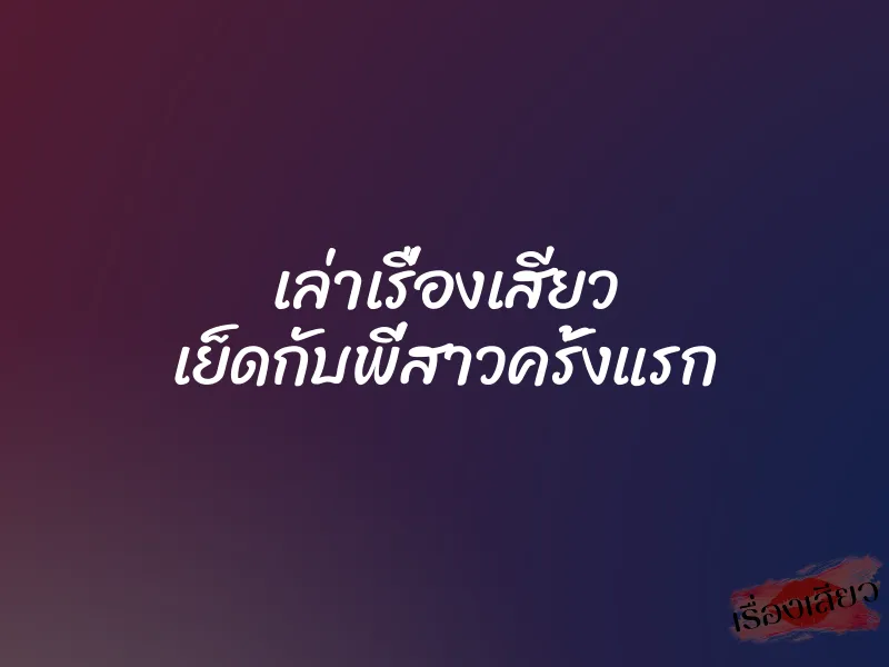 เล่าเรื่องเสียว เย็ดกับพี่สาวครั้งแรก 1 เล่าเรื่องเสียว เย็ดกับพี่สาวครั้งแรก