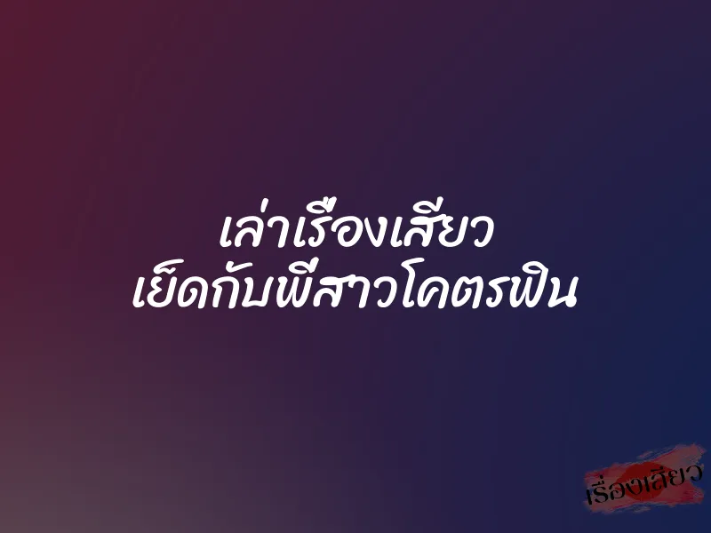 เล่าเรื่องเสียว เย็ดกับพี่สาวโคตรฟิน 1 เล่าเรื่องเสียว เย็ดกับพี่สาวโคตรฟิน