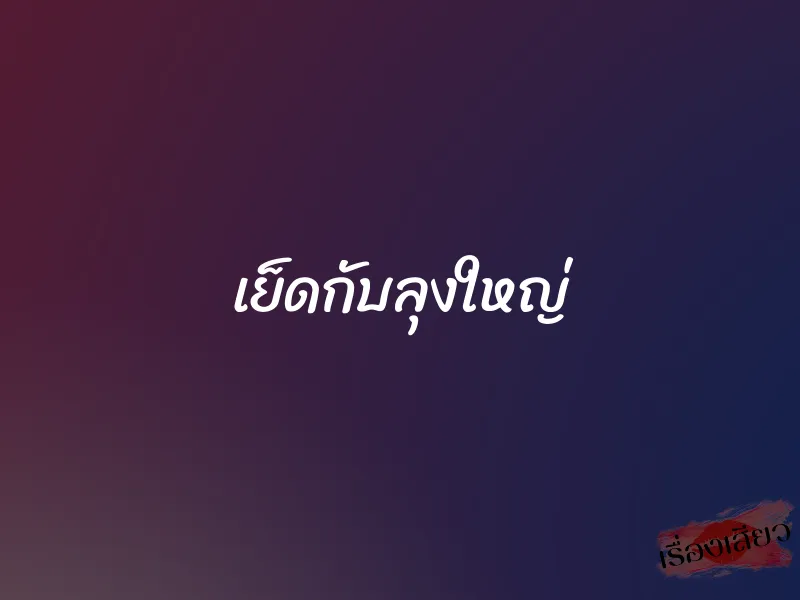 เย็ดกับลุงใหญ่ 1 เย็ดกับลุงใหญ่