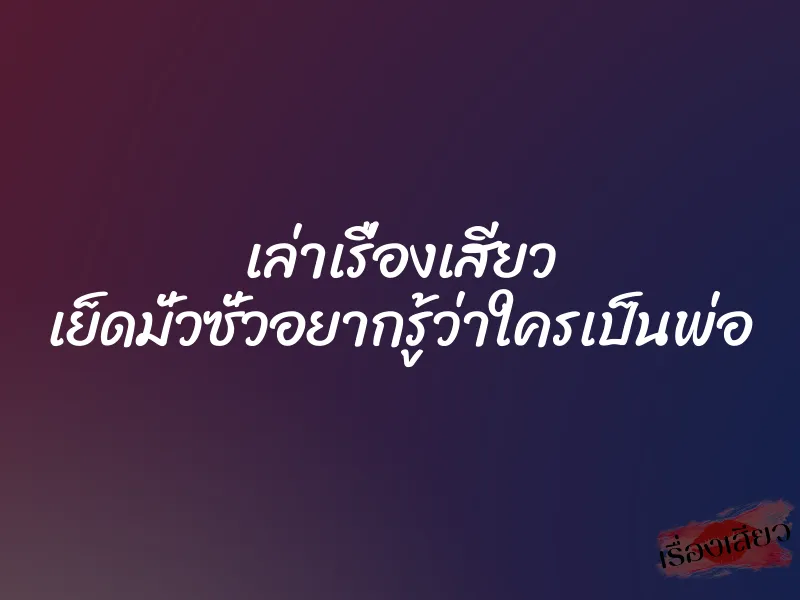 เล่าเรื่องเสียว เย็ดมั่วซั่วอยากรู้ว่าใครเป็นพ่อ 1 เล่าเรื่องเสียว เย็ดมั่วซั่วอยากรู้ว่าใครเป็นพ่อ