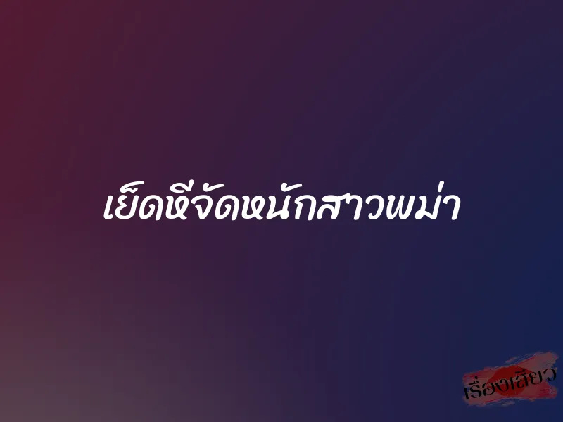 เย็ดหีจัดหนักสาวพม่า 1 เย็ดหีจัดหนักสาวพม่า