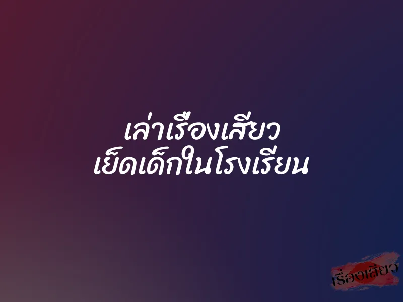 เล่าเรื่องเสียว เย็ดเด็กในโรงเรียน 1 เล่าเรื่องเสียว เย็ดเด็กในโรงเรียน