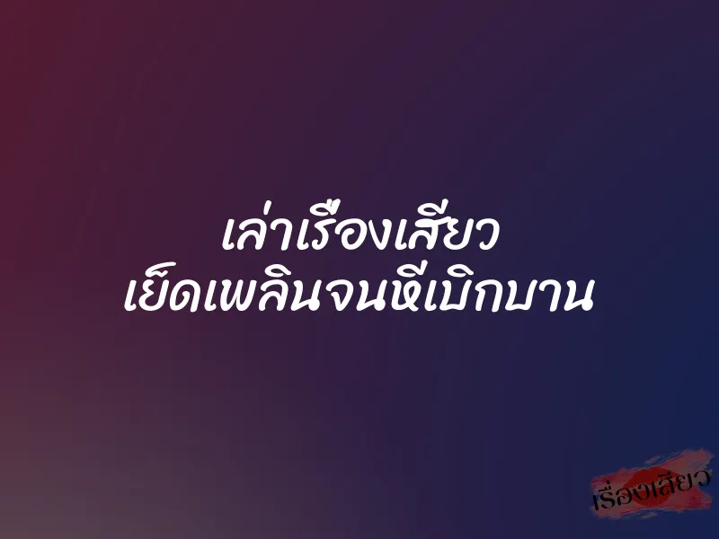 เล่าเรื่องเสียว เย็ดเพลินจนหีเบิกบาน 1 เล่าเรื่องเสียว เย็ดเพลินจนหีเบิกบาน