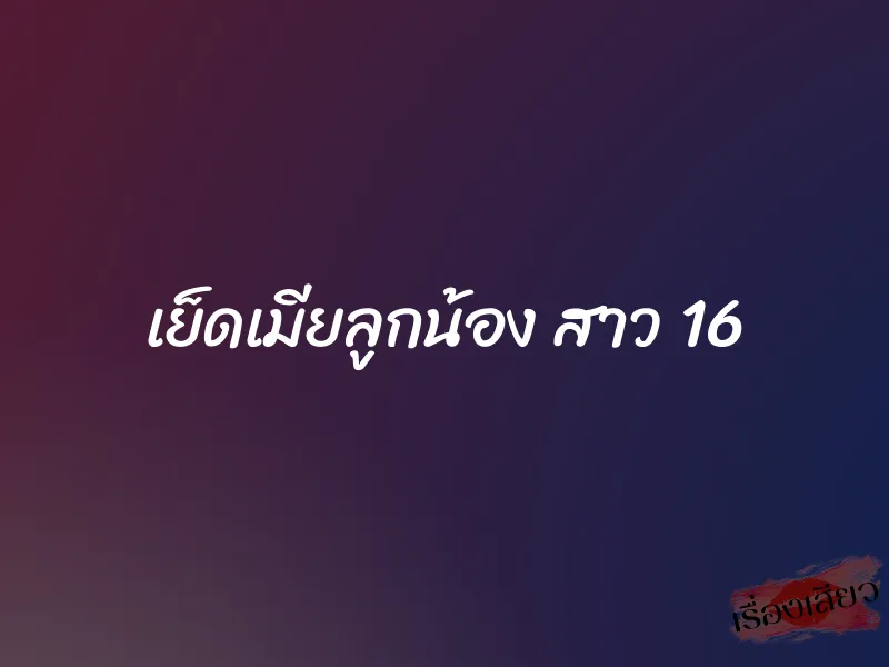 เย็ดเมียลูกน้อง สาว 16 1 เย็ดเมียลูกน้อง สาว 16