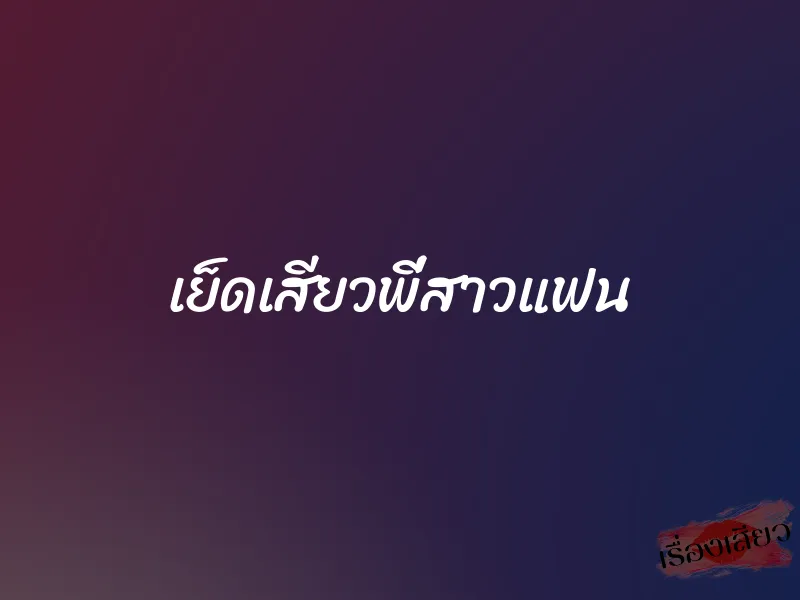 เย็ดเสียวพี่สาวแฟน 1 เย็ดเสียวพี่สาวแฟน