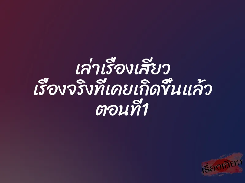 เล่าเรื่องเสียว เรื่องจริงที่เคยเกิดขึ้นแล้ว ตอนที่1 1 เล่าเรื่องเสียว เรื่องจริงที่เคยเกิดขึ้นแล้ว ตอนที่1