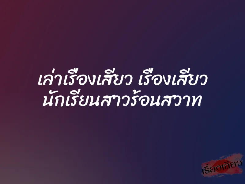 เล่าเรื่องเสียว เรื่องเสียว นักเรียนสาวร้อนสวาท 1 เล่าเรื่องเสียว เรื่องเสียว นักเรียนสาวร้อนสวาท