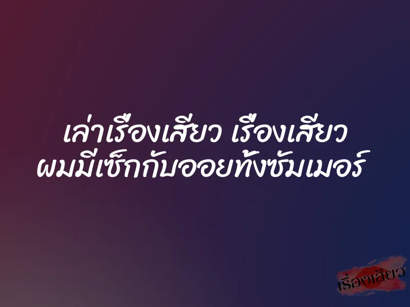เล่าเรื่องเสียว เรื่องเสียว ผมมีเซ็กกับออยทั้งซัมเมอร์ 1 เล่าเรื่องเสียว เรื่องเสียว ผมมีเซ็กกับออยทั้งซัมเมอร์