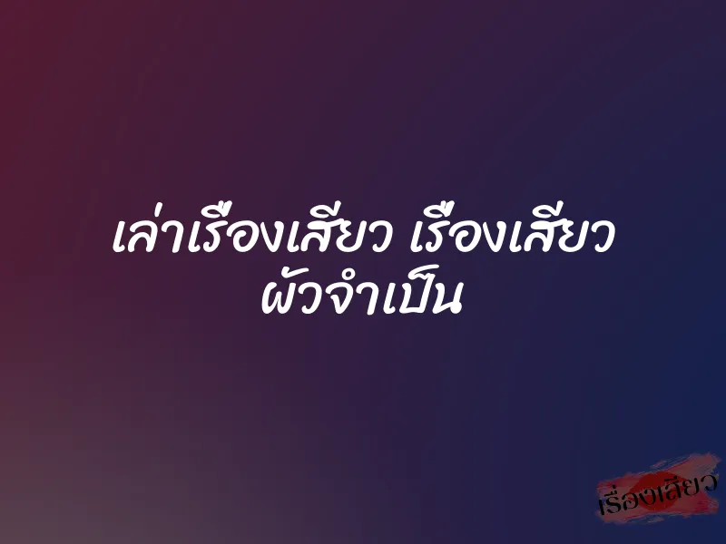เล่าเรื่องเสียว เรื่องเสียว ผัวจำเป็น 1 เล่าเรื่องเสียว เรื่องเสียว ผัวจำเป็น