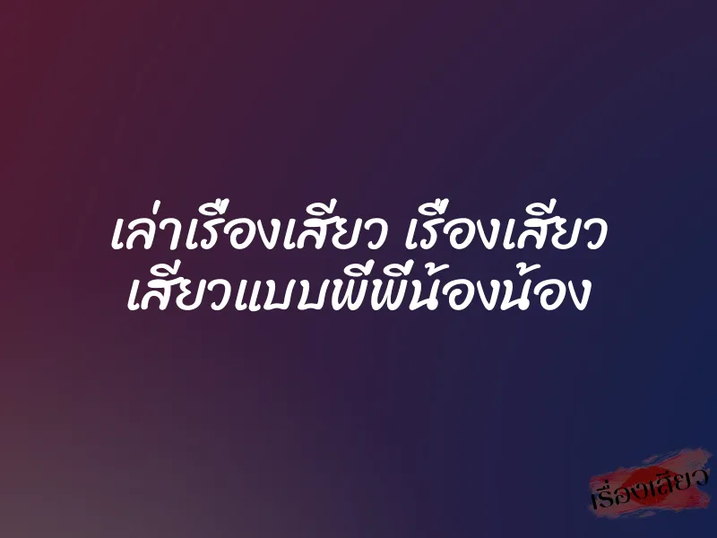 เล่าเรื่องเสียว เรื่องเสียว เสียวแบบพี่พี่น้องน้อง 1 เล่าเรื่องเสียว เรื่องเสียว เสียวแบบพี่พี่น้องน้อง