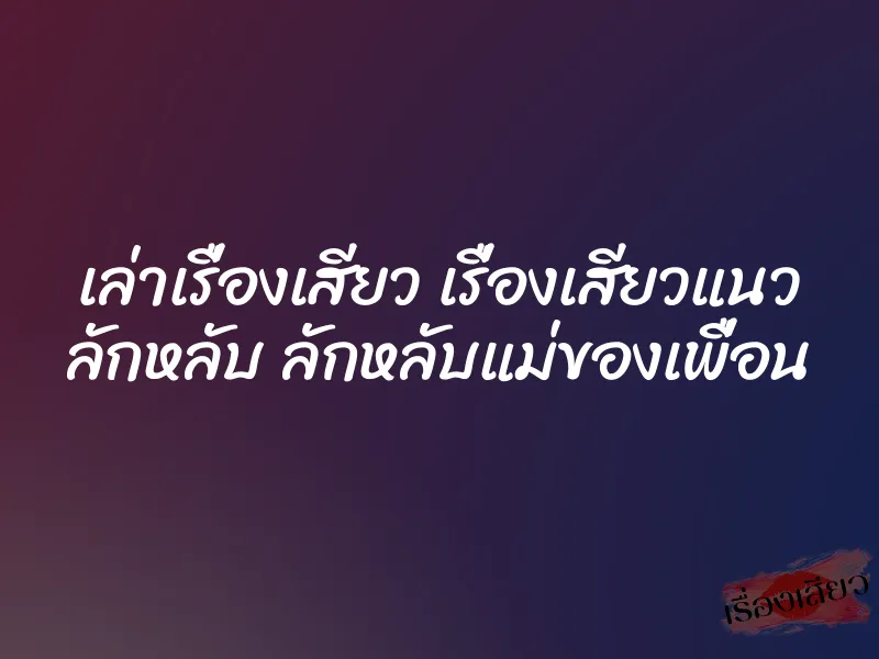 เล่าเรื่องเสียว เรื่องเสียวแนว ลักหลับ ลักหลับแม่ของเพื่อน 6 เล่าเรื่องเสียว เรื่องเสียวแนว ลักหลับ ลักหลับแม่ของเพื่อน