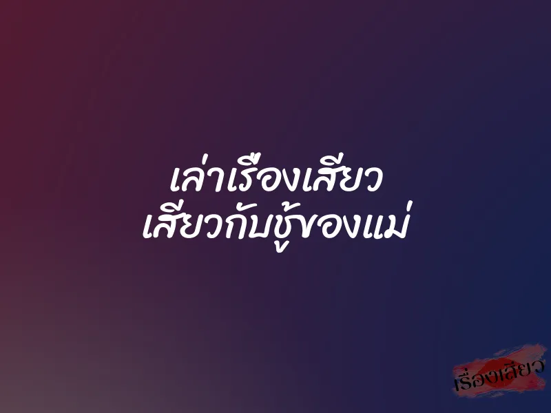 เล่าเรื่องเสียว เสียวกับชู้ของแม่ 1 เล่าเรื่องเสียว เสียวกับชู้ของแม่