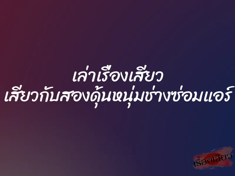 เล่าเรื่องเสียว เสียวกับสองดุ้นหนุ่มช่างซ่อมแอร์ 1 เล่าเรื่องเสียว เสียวกับสองดุ้นหนุ่มช่างซ่อมแอร์