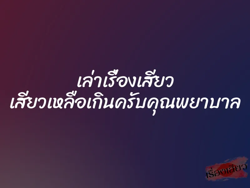 เล่าเรื่องเสียว เสียวเหลือเกินครับคุณพยาบาล 1 เล่าเรื่องเสียว เสียวเหลือเกินครับคุณพยาบาล