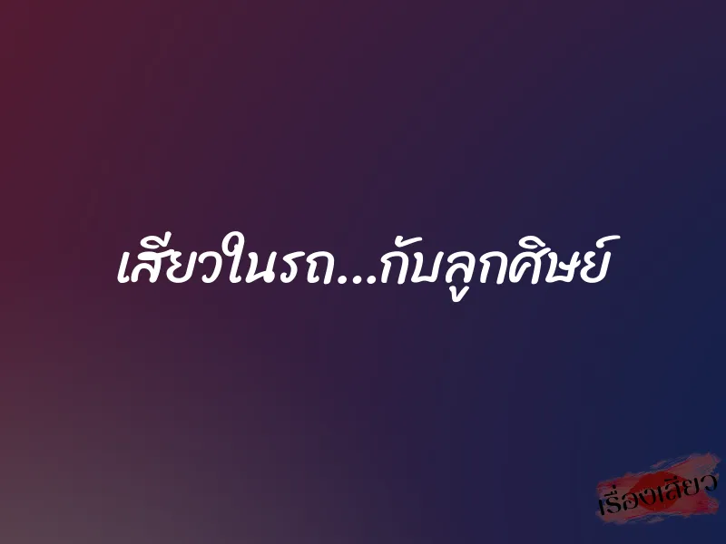 เสียวในรถ…กับลูกศิษย์ 1 เสียวในรถ…กับลูกศิษย์
