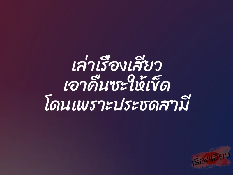 เล่าเรื่องเสียว เอาคืนซะให้เข็ด โดนเพราะประชดสามี 8 เล่าเรื่องเสียว เอาคืนซะให้เข็ด โดนเพราะประชดสามี
