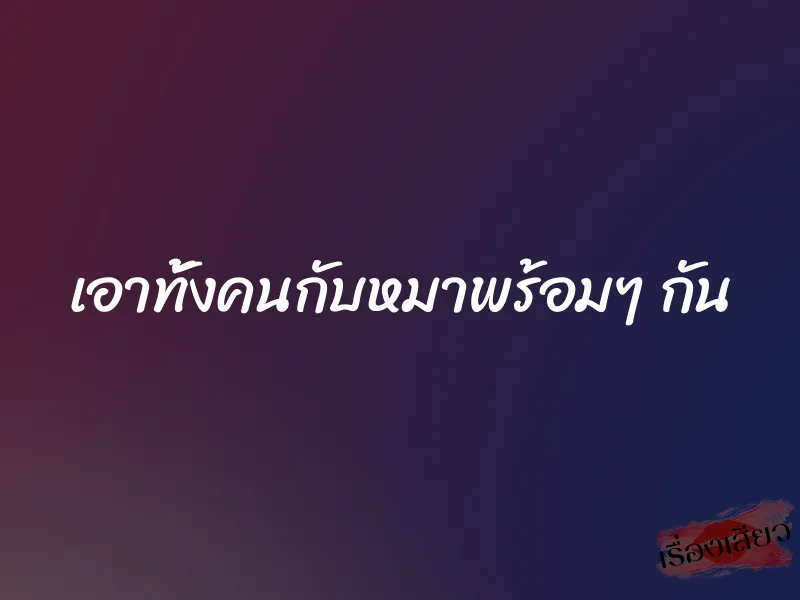 เอาทั้งคนกับหมาพร้อมๆ กัน 1 เอาทั้งคนกับหมาพร้อมๆ กัน