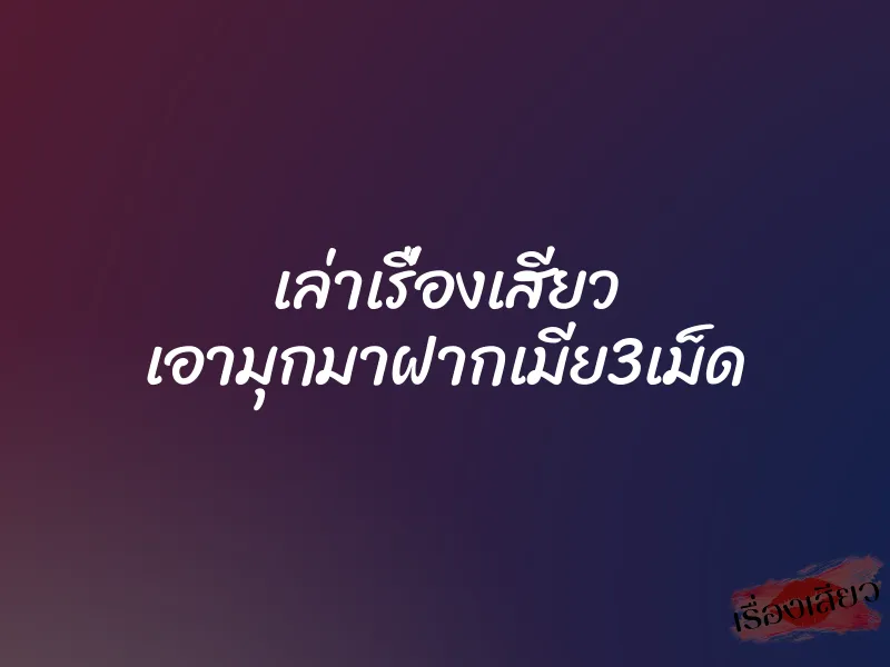 เล่าเรื่องเสียว เอามุกมาฝากเมีย3เม็ด 1 เล่าเรื่องเสียว เอามุกมาฝากเมีย3เม็ด