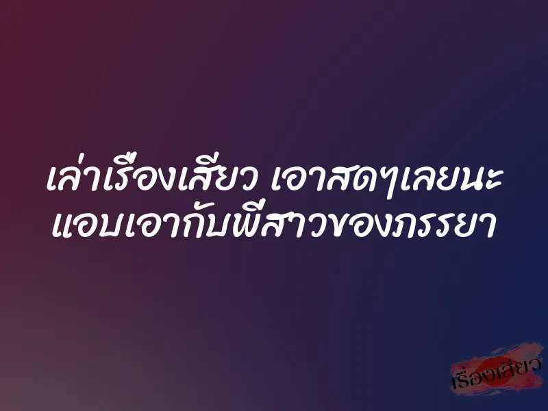 เล่าเรื่องเสียว เอาสดๆเลยนะ แอบเอากับพี่สาวของภรรยา 1 เล่าเรื่องเสียว เอาสดๆเลยนะ แอบเอากับพี่สาวของภรรยา