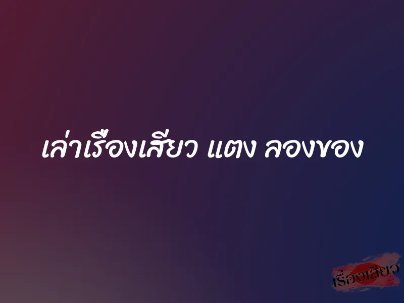 เล่าเรื่องเสียว แตง ลองของ 1 เล่าเรื่องเสียว แตง ลองของ