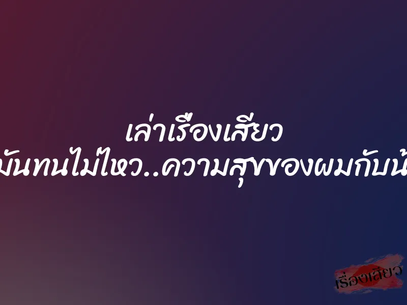 เล่าเรื่องเสียว แบบนี้มันทนไม่ไหว..ความสุขของผมกับน้องเมีย 1 เล่าเรื่องเสียว แบบนี้มันทนไม่ไหว..ความสุขของผมกับน้องเมีย