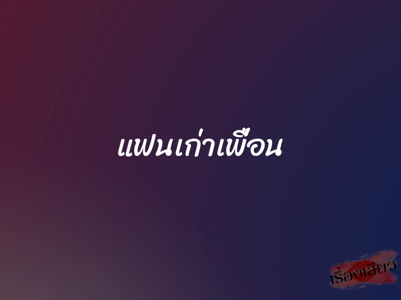 แฟนเก่าเพื่อน 1 แฟนเก่าเพื่อน